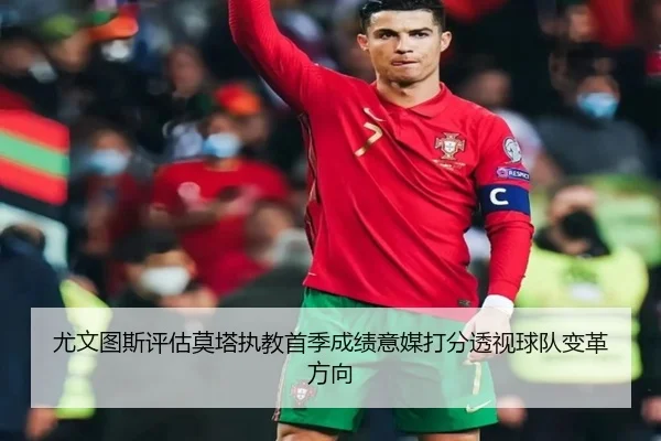 尤文图斯评估莫塔执教首季成绩意媒打分透视球队变革方向