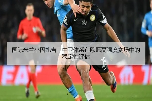 国际米兰小因扎吉三中卫体系在欧冠高强度赛场中的稳定性评估