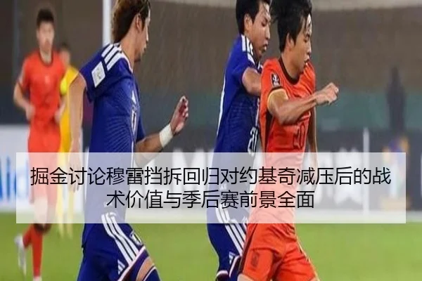 掘金讨论穆雷挡拆回归对约基奇减压后的战术价值与季后赛前景全面