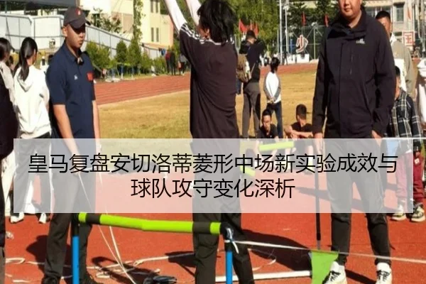 皇马复盘安切洛蒂菱形中场新实验成效与球队攻守变化深析