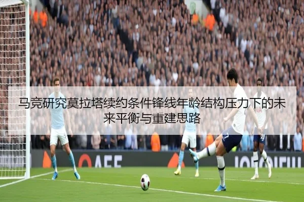 马竞研究莫拉塔续约条件锋线年龄结构压力下的未来平衡与重建思路