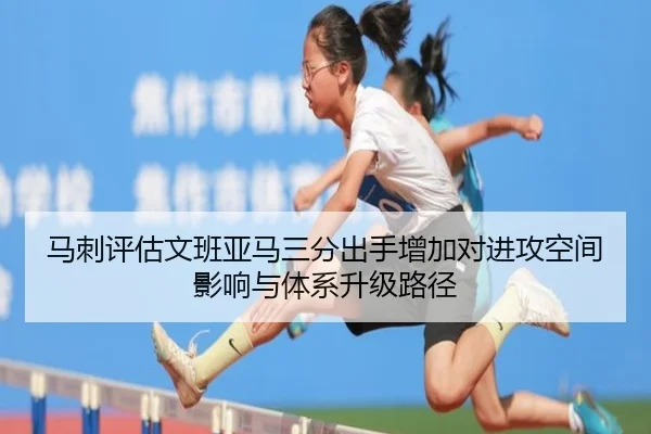 马刺评估文班亚马三分出手增加对进攻空间影响与体系升级路径