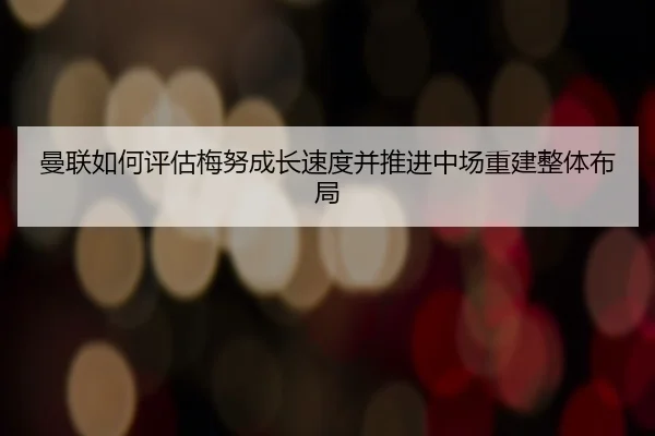 曼联如何评估梅努成长速度并推进中场重建整体布局