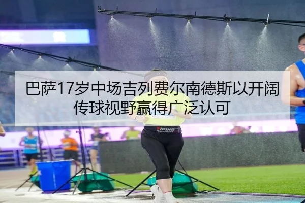 巴萨17岁中场吉列费尔南德斯以开阔传球视野赢得广泛认可