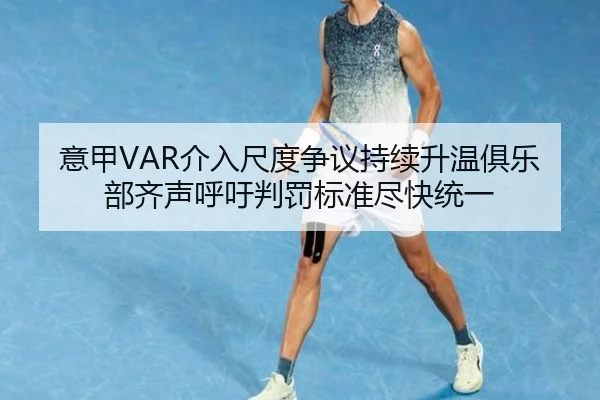 意甲VAR介入尺度争议持续升温俱乐部齐声呼吁判罚标准尽快统一