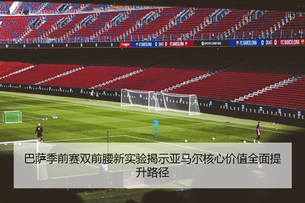 巴萨季前赛双前腰新实验揭示亚马尔核心价值全面提升路径